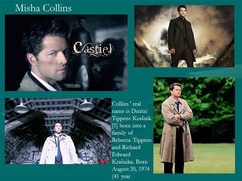 Misha Collins Collins ' real name is Dmitri Tippens Krašnik. [1] born into a